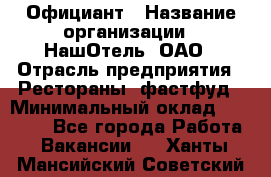 Официант › Название организации ­ НашОтель, ОАО › Отрасль предприятия ­ Рестораны, фастфуд › Минимальный оклад ­ 23 500 - Все города Работа » Вакансии   . Ханты-Мансийский,Советский г.